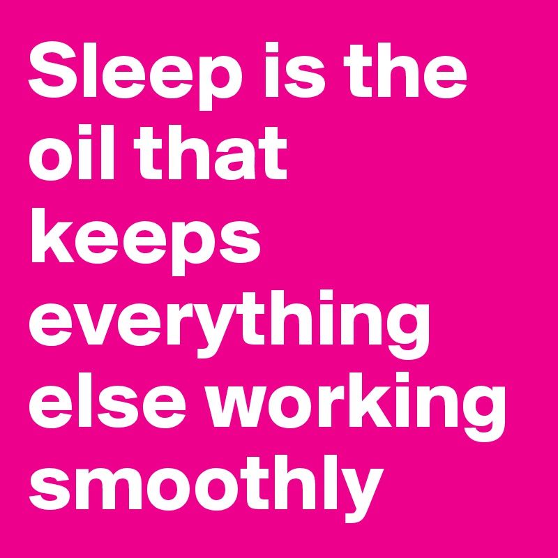 Sleep is the oil that keeps everything else working smoothly