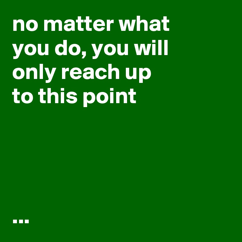 no matter what
you do, you will
only reach up
to this point




...