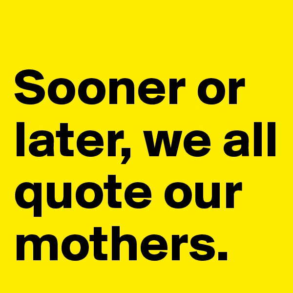 
Sooner or later, we all quote our mothers. 