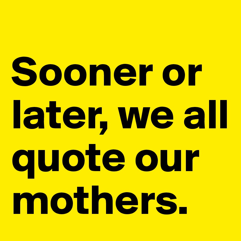 
Sooner or later, we all quote our mothers. 