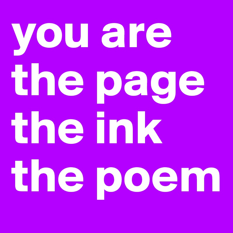 you are the page the ink the poem