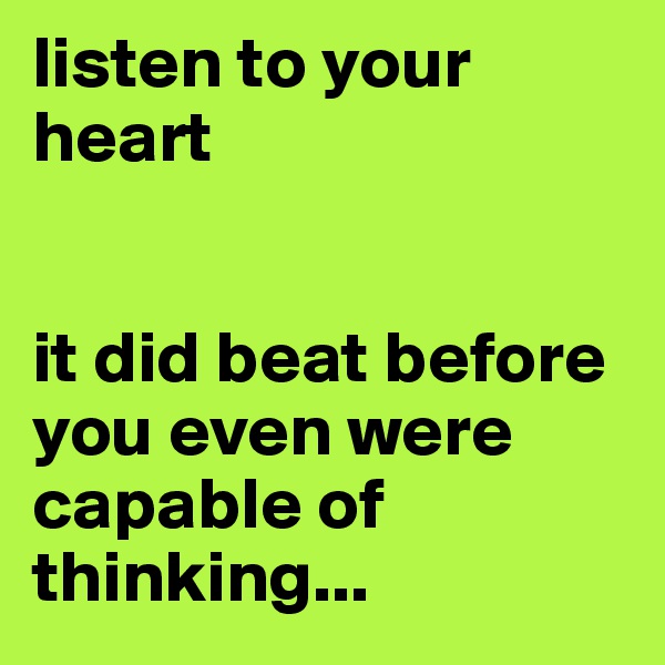 listen to your heart


it did beat before you even were capable of thinking...