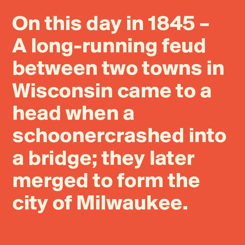 On this day in 1845 – A long-running feud between two towns in Wisconsin came to a head when a schoonercrashed into a bridge; they later merged to form the city of Milwaukee.