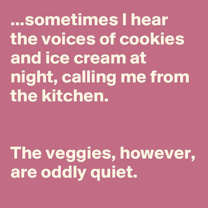 ...sometimes I hear the voices of cookies and ice cream at night, calling me from the kitchen.


The veggies, however, are oddly quiet.
