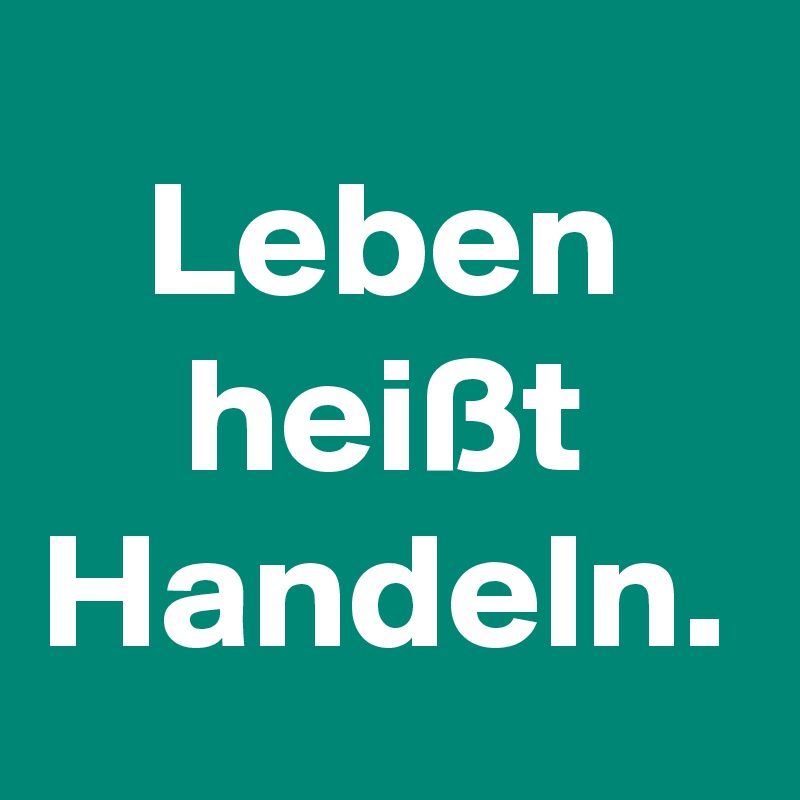 Leben heißt Handeln.