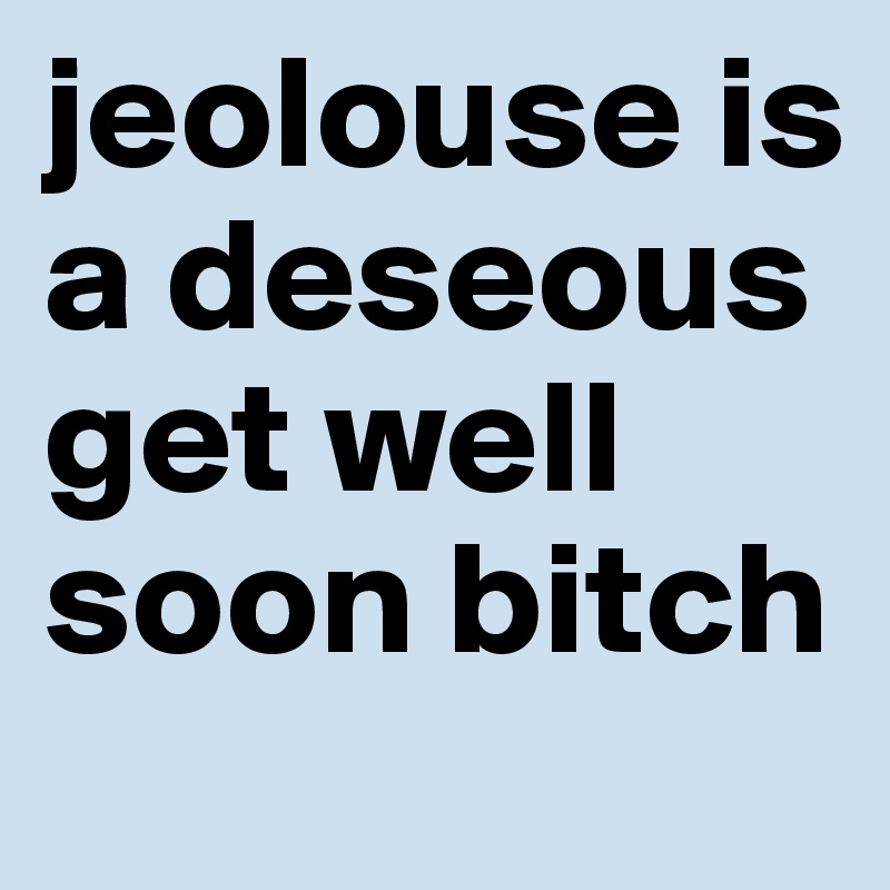 jeolouse is a deseous get well soon bitch