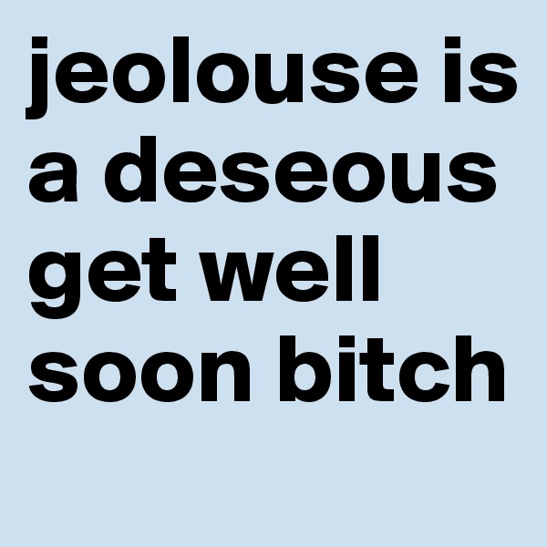 jeolouse is a deseous get well soon bitch
