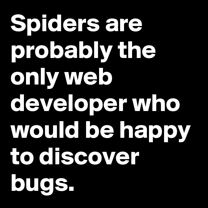 Spiders are probably the only web developer who would be happy to discover bugs. 