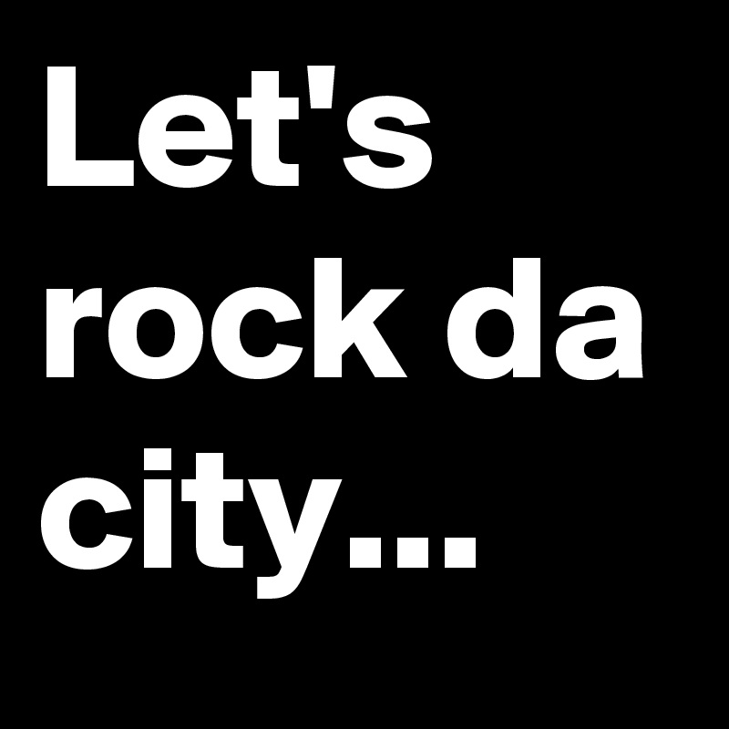 Let's rock da city...