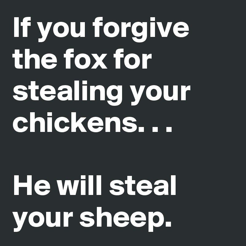 If you forgive the fox for stealing your chickens. . . He will steal ...