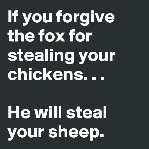 If you forgive the fox for stealing your chickens. . .

He will steal your sheep. 