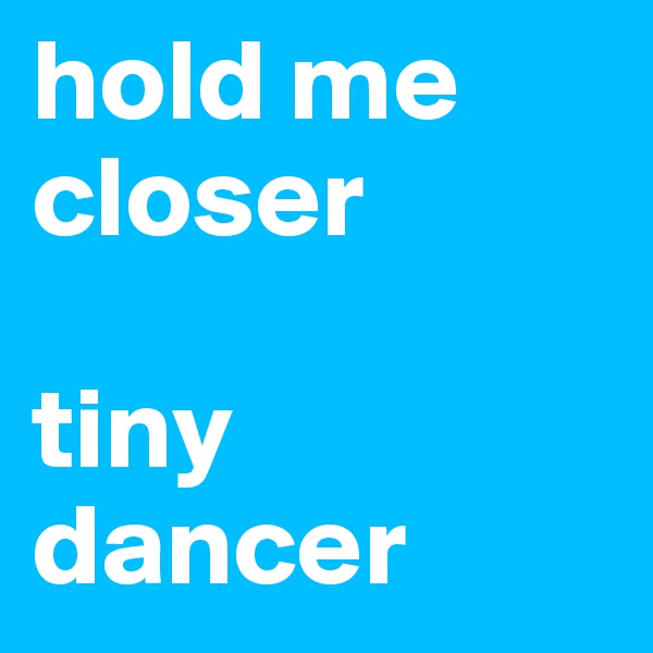 hold me closer

tiny dancer