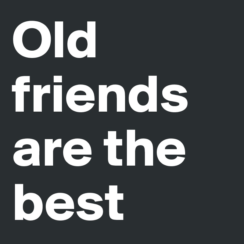 Old friends are the best