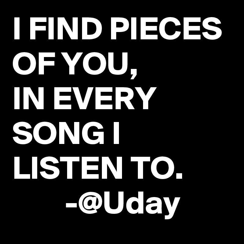 I FIND PIECES OF YOU,
IN EVERY SONG I LISTEN TO.
        -@Uday