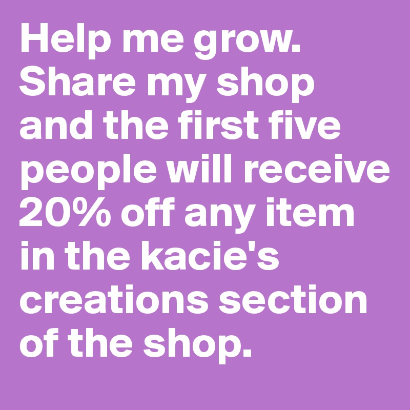 Help me grow. Share my shop and the first five people will receive 20% off any item in the kacie's creations section of the shop.