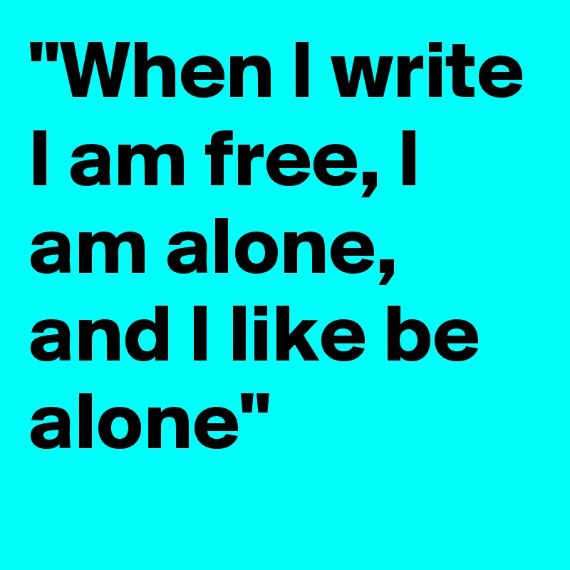 "When I write I am free, I am alone, and I like be alone"