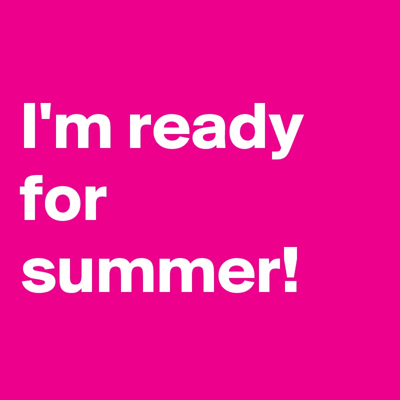 
I'm ready for summer!
