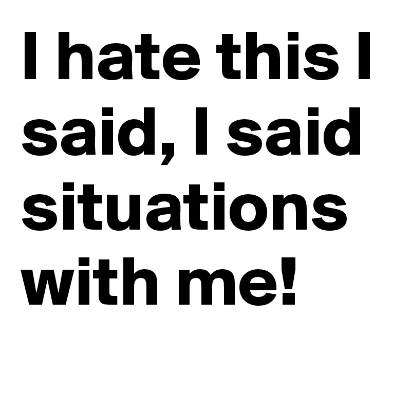 I hate this I said, I said situations with me!