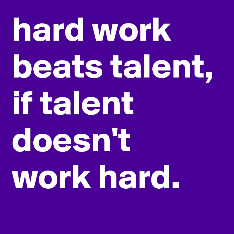 hard work beats talent, if talent doesn't work hard.