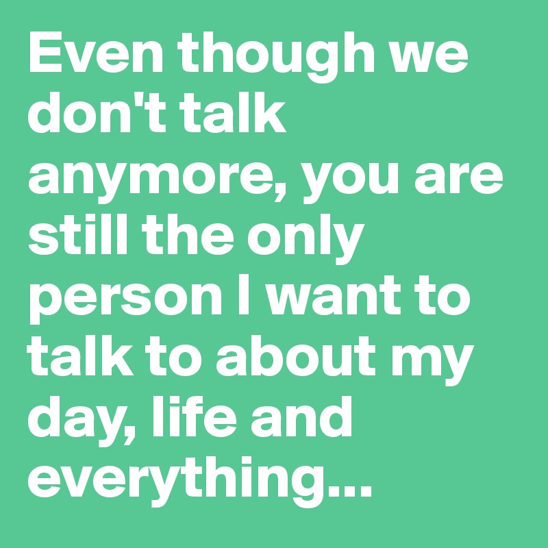 Even Though We Don T Talk Anymore You Are Still The Only Person I Want To Talk To About My Day Life And Everything Post By Emiledi77 On Boldomatic