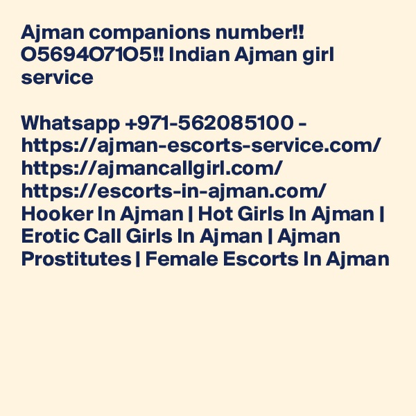 Ajman companions number!! O5694O71O5!! Indian Ajman girl service

Whatsapp +971-562085100 - https://ajman-escorts-service.com/ https://ajmancallgirl.com/ https://escorts-in-ajman.com/ Hooker In Ajman | Hot Girls In Ajman | Erotic Call Girls In Ajman | Ajman Prostitutes | Female Escorts In Ajman