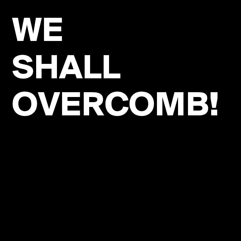 WE
SHALL
OVERCOMB!