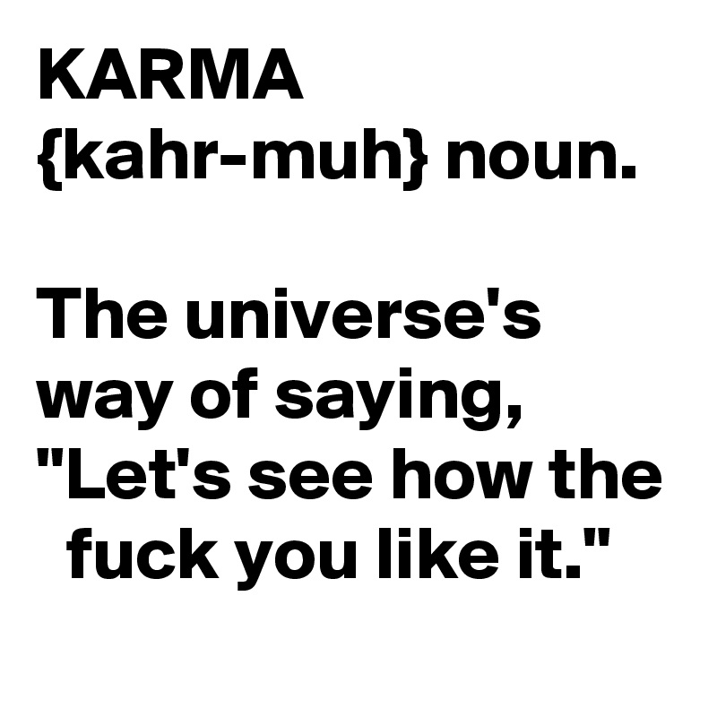 KARMA
{kahr-muh} noun.

The universe's way of saying, "Let's see how the
  fuck you like it."
