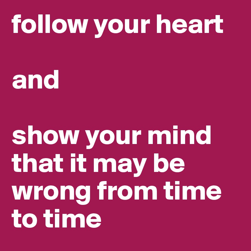 follow your heart 

and

show your mind that it may be wrong from time to time