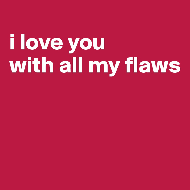 
i love you       with all my flaws




