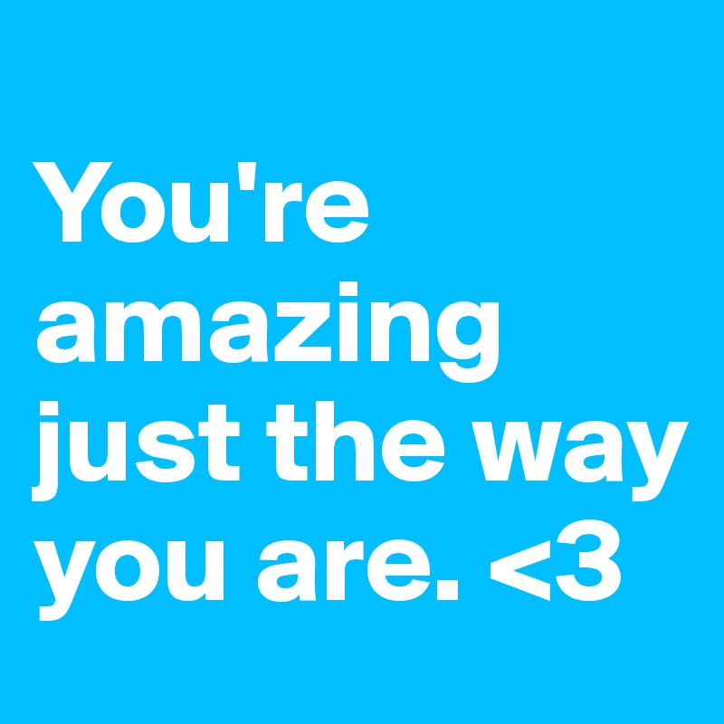 
You're amazing just the way you are. <3