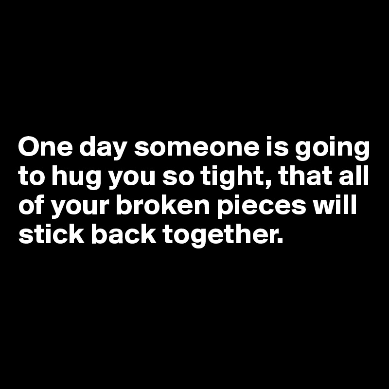 



One day someone is going to hug you so tight, that all of your broken pieces will stick back together.


