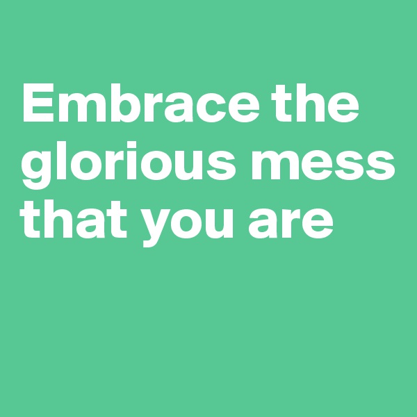
Embrace the glorious mess that you are

