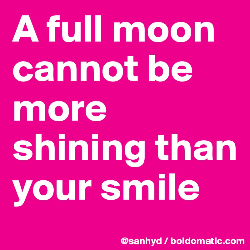 A full moon cannot be more shining than your smile
