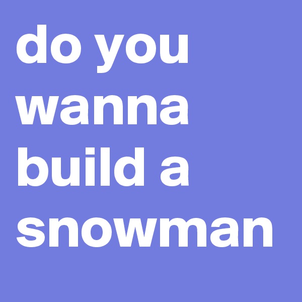 do you wanna build a snowman