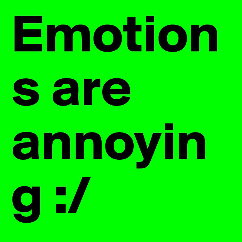 Emotions are annoying :/