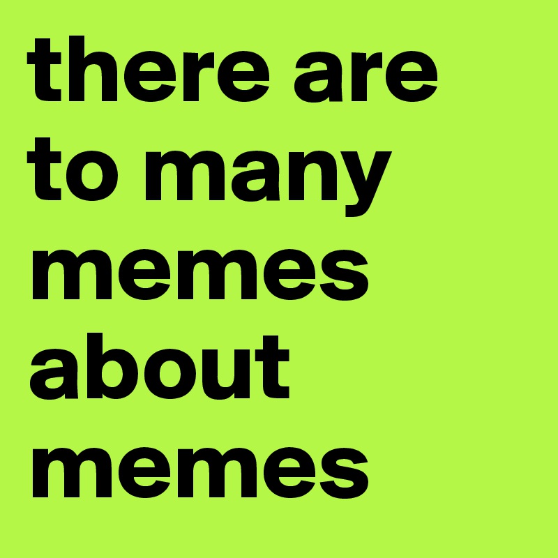 there are to many memes about memes