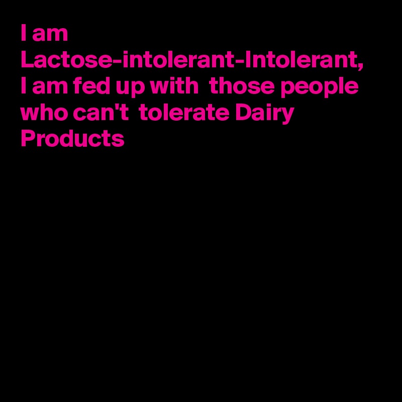 I am Lactose-intolerant-Intolerant,  I am fed up with  those people who can't  tolerate Dairy Products