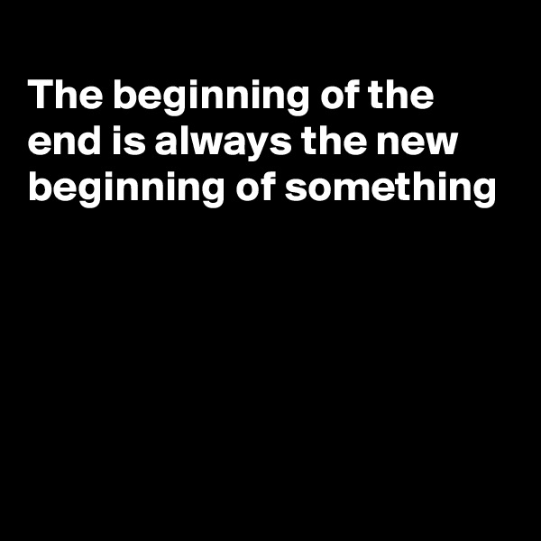 
The beginning of the end is always the new beginning of something





