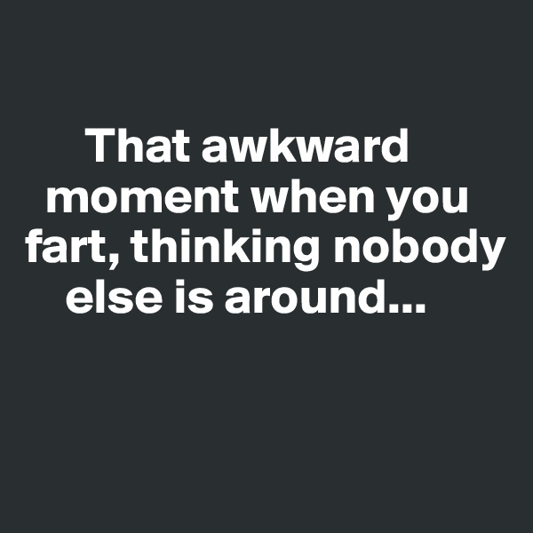 
 
      That awkward    
  moment when you fart, thinking nobody   
    else is around...


