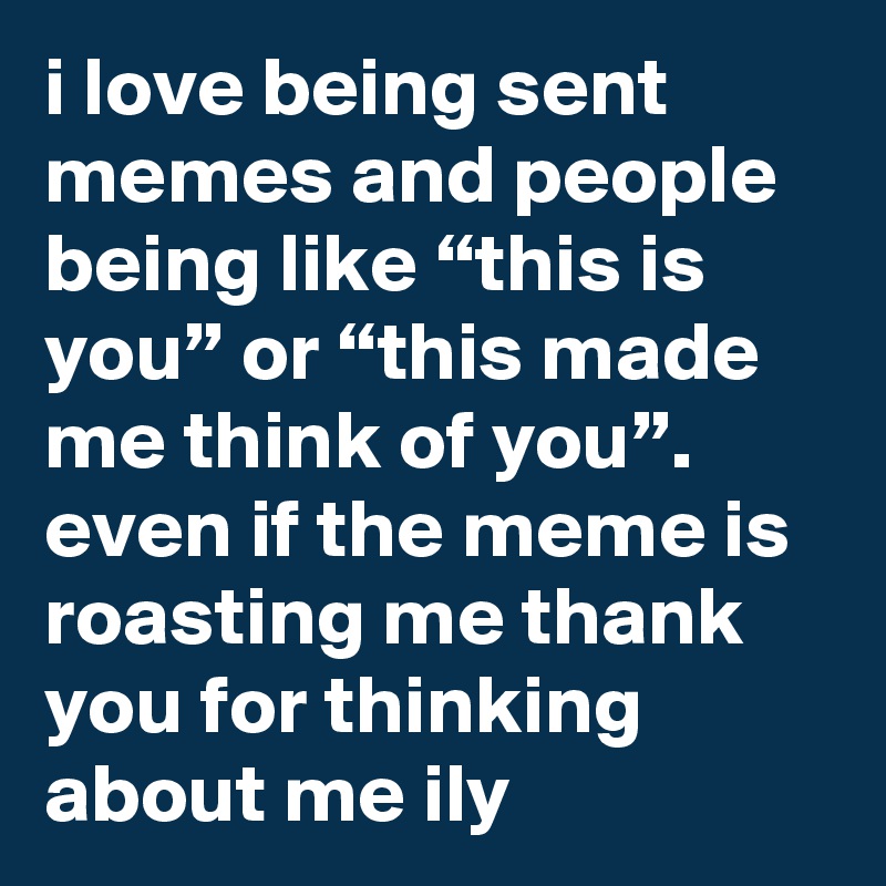 i love being sent memes and people being like “this is you” or “this made me think of you”.  even if the meme is roasting me thank you for thinking about me ily