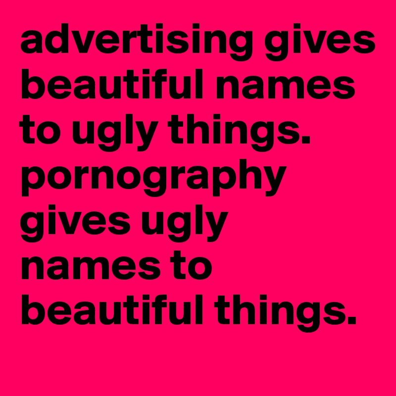advertising gives beautiful names to ugly things. pornography gives ugly names to beautiful things. 