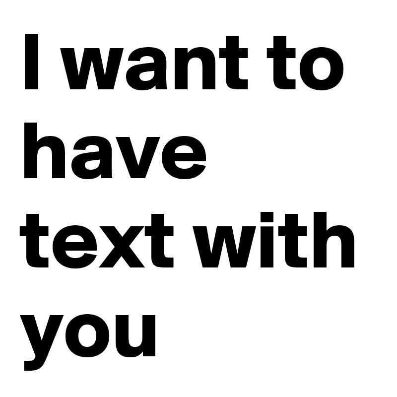I want to have text with you