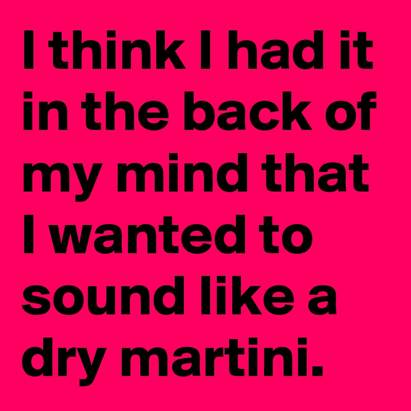 I think I had it in the back of my mind that I wanted to sound like a dry martini.