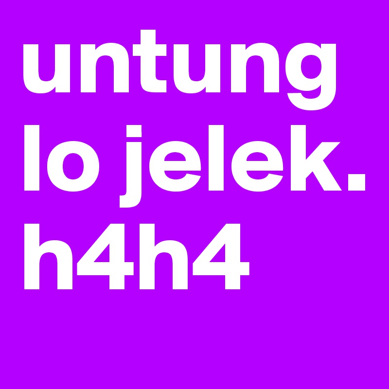 untung lo jelek. h4h4