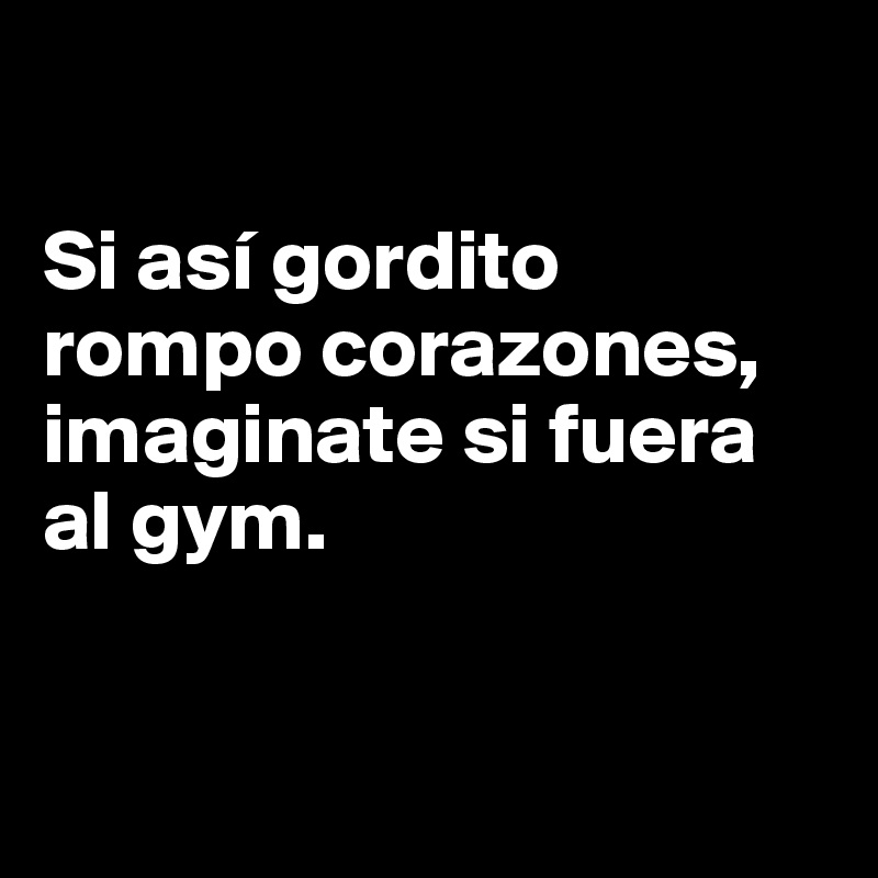 

Si así gordito rompo corazones, imaginate si fuera al gym. 


