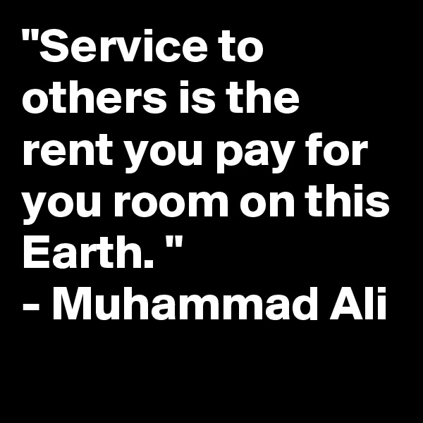 "Service to others is the rent you pay for you room on this Earth. "
- Muhammad Ali
