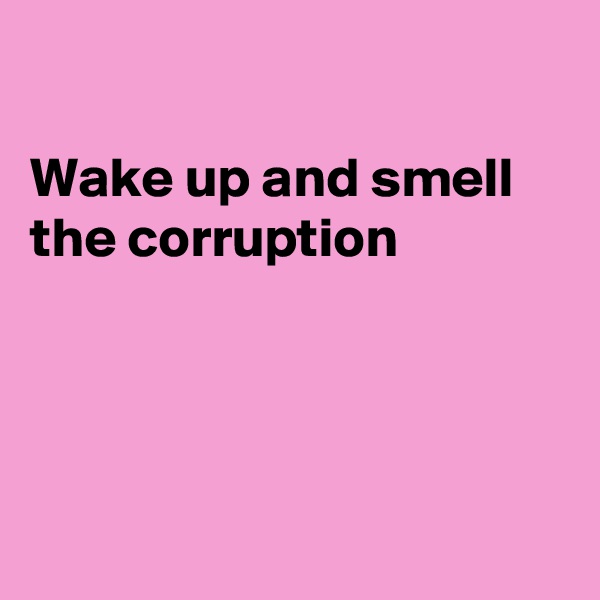 

Wake up and smell
the corruption




