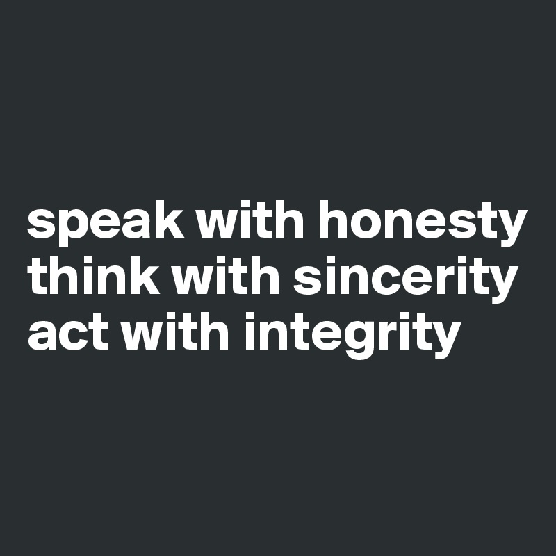 


speak with honesty 
think with sincerity
act with integrity


