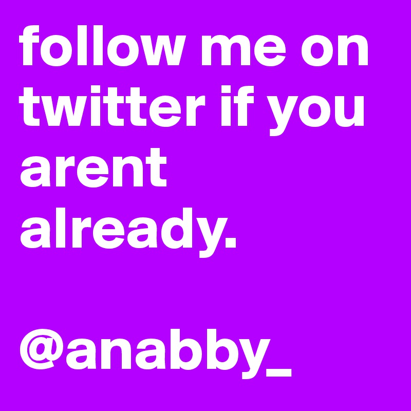 follow me on twitter if you arent already.

@anabby_
