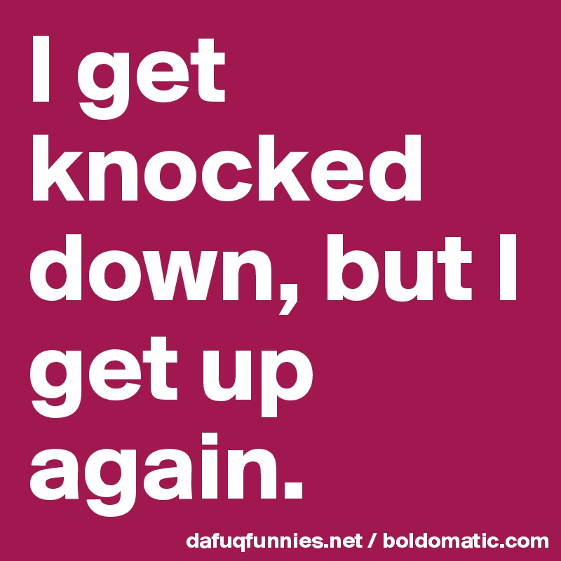 I get knocked down, but I get up again. 